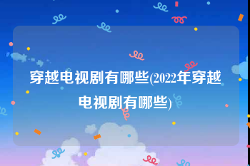 穿越电视剧有哪些(2022年穿越电视剧有哪些)