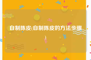 自制陈皮(自制陈皮的方法步骤)