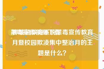 禁毒宣传视频下载
:柳城县教育系统禁毒宣传教育月暨校园欺凌集中整治月的主题是什么？