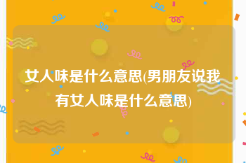 女人味是什么意思(男朋友说我有女人味是什么意思)