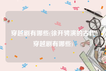 穿越剧有哪些(徐开骋演的古代穿越剧有哪些)