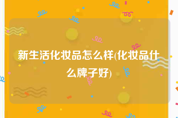 新生活化妆品怎么样(化妆品什么牌子好)