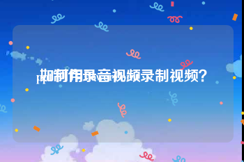 ppt制作录音视频
:如何用PowerPoint录制视频？