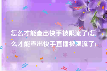 怎么才能查出快手被限流了(怎么才能查出快手直播被限流了)