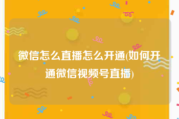 微信怎么直播怎么开通(如何开通微信视频号直播)