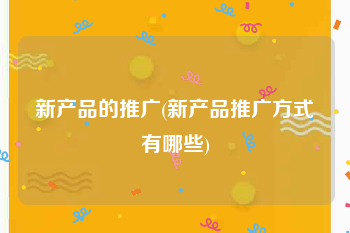 新产品的推广(新产品推广方式有哪些)