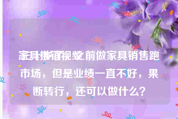 家具推销视频
:三十岁了，之前做家具销售跑市场，但是业绩一直不好，果断转行，还可以做什么？