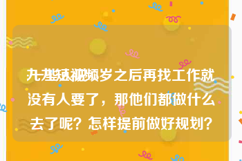 九九短视频
:一些人说35岁之后再找工作就没有人要了，那他们都做什么去了呢？怎样提前做好规划？