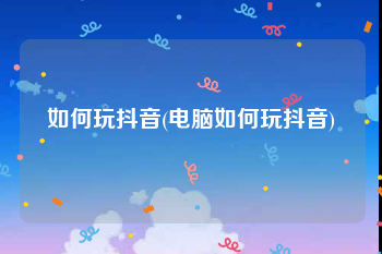 如何玩抖音(电脑如何玩抖音)