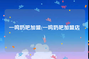 一鸣奶吧加盟(一鸣奶吧加盟店)