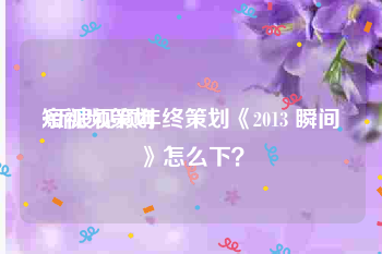 短视频策划
:新浪视频年终策划《2013 瞬间》怎么下？