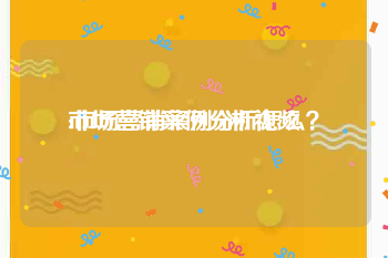 市场营销案例分析视频
:市场营销案例分析怎么？