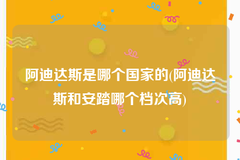阿迪达斯是哪个国家的(阿迪达斯和安踏哪个档次高)