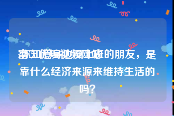 富二代短视频网站
:你知道身边没上班的朋友，是靠什么经济来源来维持生活的吗？