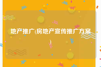 地产推广(房地产宣传推广方案)