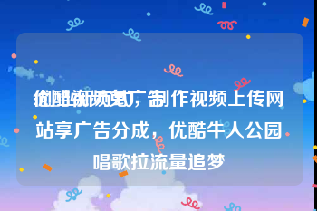 优酷视频免广告
:创业新方式，制作视频上传网站享广告分成，优酷牛人公园唱歌拉流量追梦