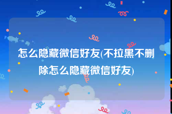 怎么隐藏微信好友(不拉黑不删除怎么隐藏微信好友)