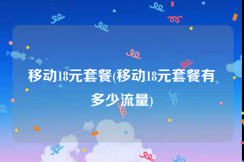 移动18元套餐(移动18元套餐有多少流量)