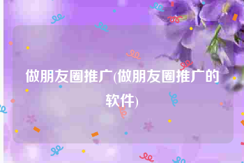 做朋友圈推广(做朋友圈推广的软件)