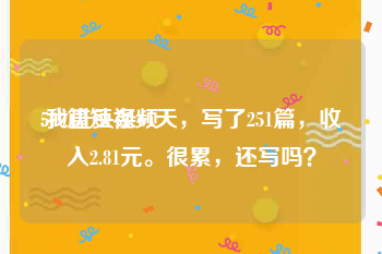 500篇短视频
:我进头条61天，写了251篇，收入2.81元。很累，还写吗？