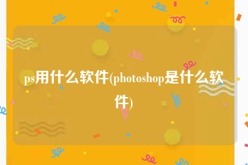 ps用什么软件(photoshop是什么软件)