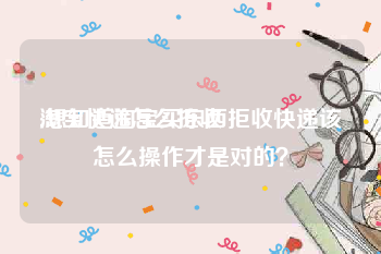 淘宝快递怎么拒收
:想知道淘宝买东西拒收快递该怎么操作才是对的?