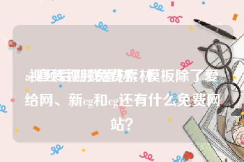 ae宣传视频免费素材
:视频后期找素材，模板除了爱给网、新cg和cg还有什么免费网站？