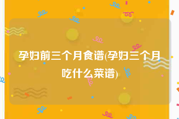 孕妇前三个月食谱(孕妇三个月吃什么菜谱)