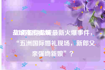 盐城宣传视频
:如何看待盐城最新火爆事件，“五洲国际婚礼现场，新郎父亲强吻新娘”？