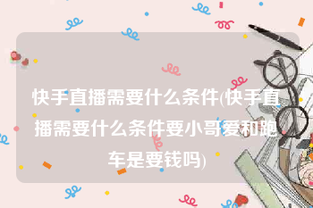 快手直播需要什么条件(快手直播需要什么条件要小哥爱和跑车是要钱吗)