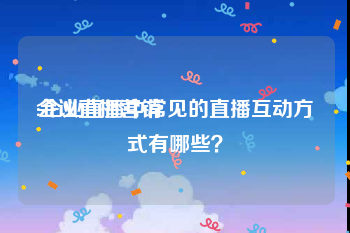 会议直播营销
:企业直播中常见的直播互动方式有哪些？