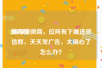 微商群:领导做微商，拉所有下属进微信群，天天发广告，太闹心了怎么办？