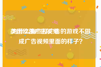 美国欧蕾广告视频
:为什么有些打广告的游戏不做成广告视频里面的样子？