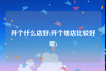 开个什么店好(开个啥店比较好呢)