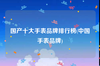 国产十大手表品牌排行榜(中国手表品牌)