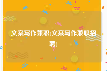 文案写作兼职(文案写作兼职招聘)