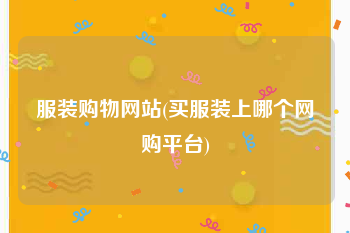 服装购物网站(买服装上哪个网购平台)