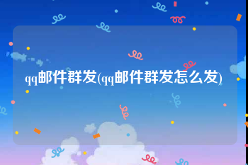 qq邮件群发(qq邮件群发怎么发)