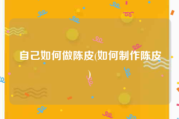 自己如何做陈皮(如何制作陈皮)