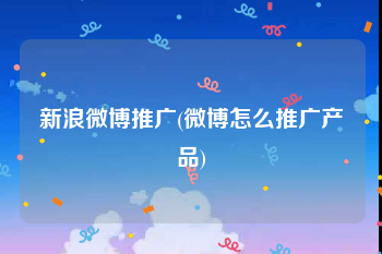 新浪微博推广(微博怎么推广产品)