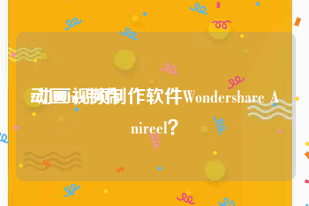 动画mv制作
:动画视频制作软件Wondershare Anireel？