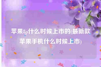 苹果8p什么时候上市的(最新款苹果手机什么时候上市)