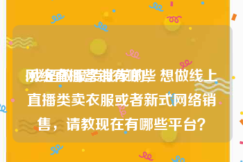 网络直播营销有哪些
:我是做服装批发的，想做线上直播类卖衣服或者新式网络销售，请教现在有哪些平台？