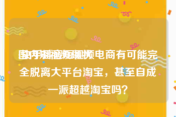 国内短视频现状
:快手抖音短视频电商有可能完全脱离大平台淘宝，甚至自成一派超越淘宝吗？