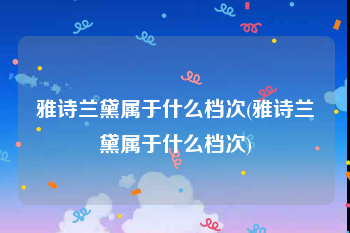 雅诗兰黛属于什么档次(雅诗兰黛属于什么档次)