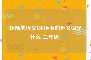 逐渐的近义词(逐渐的近义词是什么 二年级)