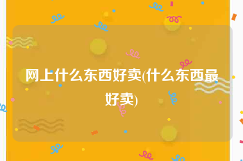 网上什么东西好卖(什么东西最好卖)