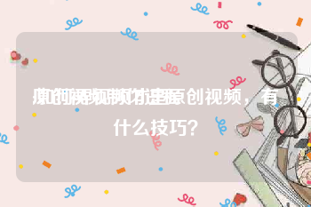 原创视频制作过程
:如何弄视频才是原创视频，有什么技巧？