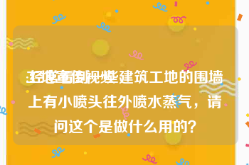 工地宣传视频
:经常看到一些建筑工地的围墙上有小喷头往外喷水蒸气，请问这个是做什么用的？