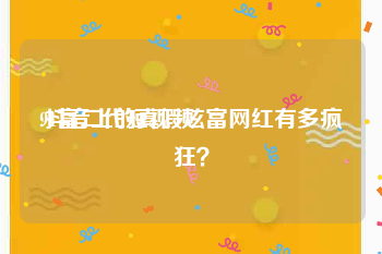 91富二代短视频
:抖音上的真假炫富网红有多疯狂？